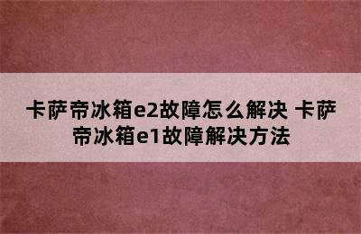 卡萨帝冰箱e2故障怎么解决 卡萨帝冰箱e1故障解决方法